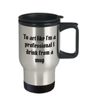 To act like I'm a professional I drink from a mug, Travelers mug for men/women