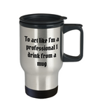 To act like I'm a professional I drink from a mug, Travelers mug for men/women